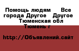 Помощь людям . - Все города Другое » Другое   . Тюменская обл.,Тюмень г.